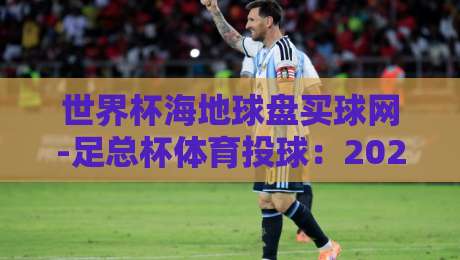 世界杯海地球盘买球网-足总杯体育投球：2026年最新玩法与避坑指南