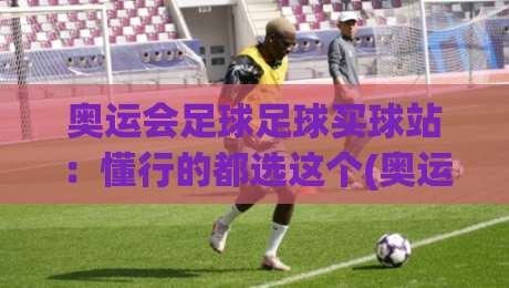 奥运会足球足球买球站：懂行的都选这个(奥运会足球足球买球站)玩法！