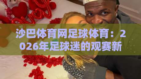 沙巴体育网足球体育：2026年足球迷的观赛新姿势（沙巴体育网足球体育）