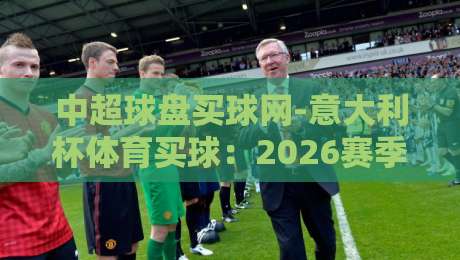 中超球盘买球网-意大利杯体育买球：2026赛季意大利杯投注策略与平台选择指南