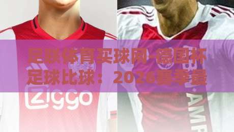 足联体育买球网-德国杯足球比球：2026赛季最值得关注的五大焦点战
