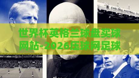 世界杯英格兰球盘买球网站-2026压球网足球体育：资深球迷的实战选站指南