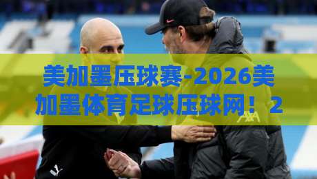 美加墨压球赛-2026美加墨体育足球压球网！2026年球迷必看的观赛与压球指南