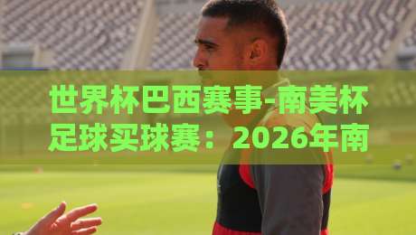 世界杯巴西赛事-南美杯足球买球赛：2026年南美杯新格局与巴西队买球攻略（世界杯巴西赛事-南美杯足球买球赛）