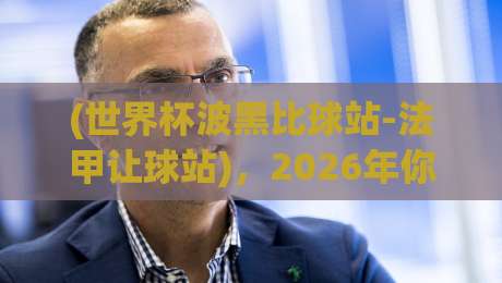 (世界杯波黑比球站-法甲让球站)，2026年你必须知道的三大趋势