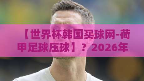 【世界杯韩国买球网-荷甲足球压球】？2026年荷甲压球新趋势与世界杯平台选择
