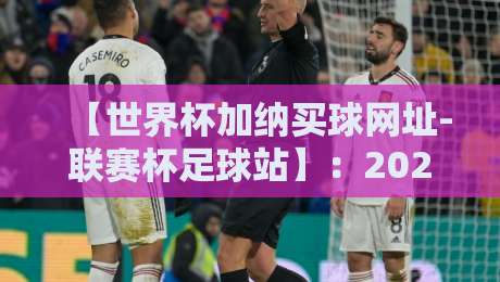 【世界杯加纳买球网址-联赛杯足球站】：2026年加纳球迷必看的联赛杯投注指南