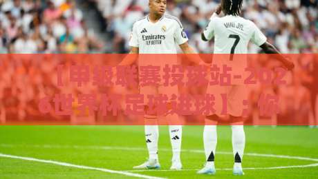 【甲级联赛投球站-2026世界杯足球进球】; 你真的看懂数据了吗？