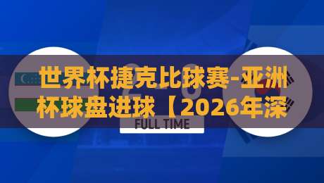 世界杯捷克比球赛-亚洲杯球盘进球【2026年深度分析】
