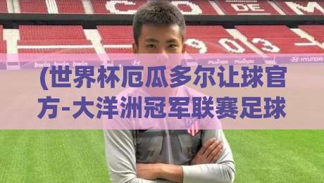 (世界杯厄瓜多尔让球官方-大洋洲冠军联赛足球买球赛)：2026年最新走势与深度解析