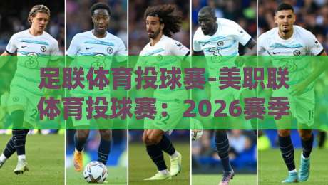 足联体育投球赛-美职联体育投球赛：2026赛季的隐藏玩法与观赛指南