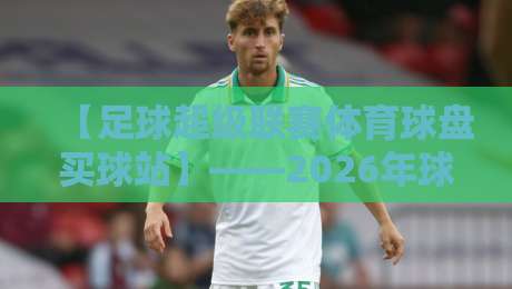 【足球超级联赛体育球盘买球站】——2026年球迷该怎么选平台？
