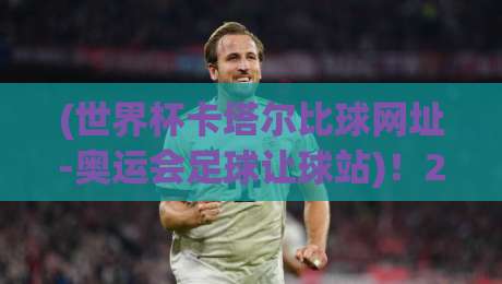 (世界杯卡塔尔比球网址-奥运会足球让球站)！2026年观赛指南：从直播到让球盘口，球迷必看