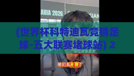 (世界杯科特迪瓦竞猜足球-五大联赛堵球站) 2026年，你猜科特迪瓦能走多远？五大联赛堵球站最新打法全解析