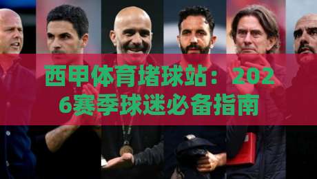 西甲体育堵球站：2026赛季球迷必备指南