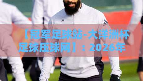 【冠军足球站-大洋洲杯足球压球网】: 2026年大洋洲杯投注指南与赛事解析