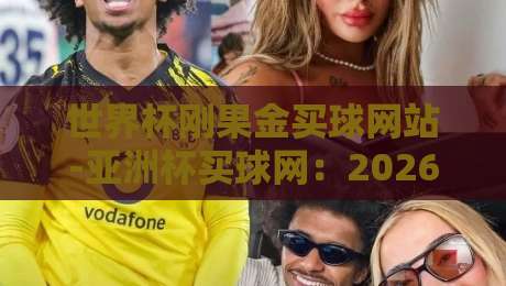世界杯刚果金买球网站-亚洲杯买球网：2026赛事季这些渠道你了解吗？