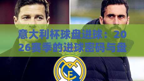 意大利杯球盘进球：2026赛季的进球密码与盘口玄机