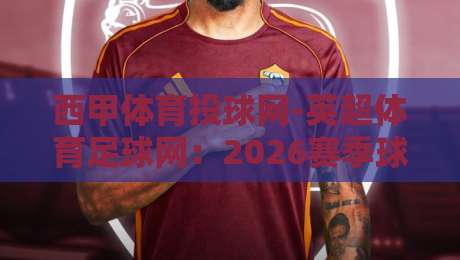 西甲体育投球网-英超体育足球网：2026赛季球迷必备的数据分析平台