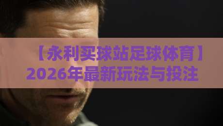 【永利买球站足球体育】2026年最新玩法与投注技巧全解析