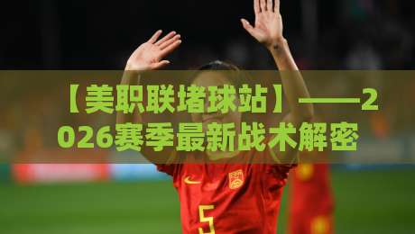 【美职联堵球站】——2026赛季最新战术解密与观赛指南