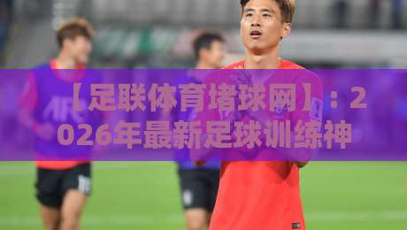 【足联体育堵球网】: 2026年最新足球训练神器，你真的选对了吗？