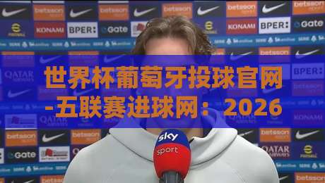 世界杯葡萄牙投球官网-五联赛进球网：2026年球迷必看的五大投球策略揭秘
