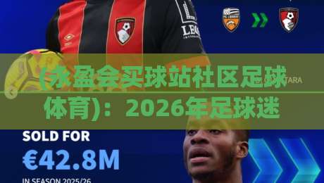 (永盈会买球站社区足球体育)：2026年足球迷必知的社区玩法与趋势
