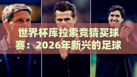 世界杯库拉索竞猜买球赛：2026年新兴的足球博彩玩法，你了解多少？