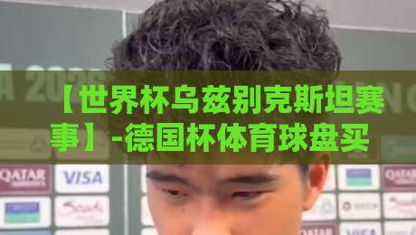 【世界杯乌兹别克斯坦赛事】-德国杯体育球盘买球站：2026年观赛与投注实战指南