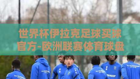 世界杯伊拉克足球买球官方-欧洲联赛体育球盘比球：2026年玩法与避坑指南