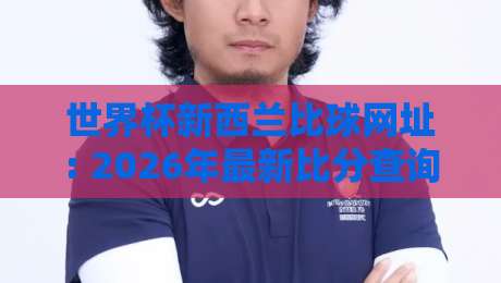 世界杯新西兰比球网址: 2026年最新比分查询渠道与实用指南
