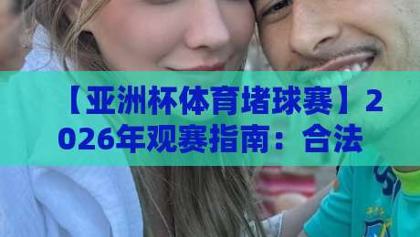 【亚洲杯体育堵球赛】2026年观赛指南：合法投注与风险提示