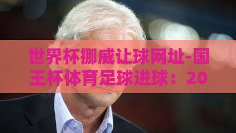 世界杯挪威让球网址-国王杯体育足球进球：2026赛季盘口与赛事深度解析