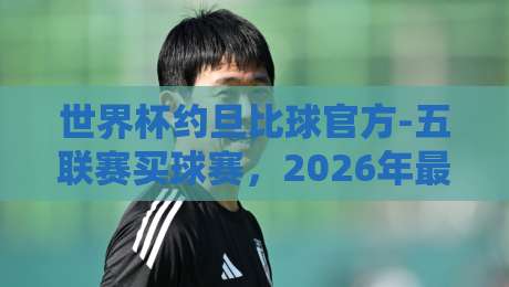 世界杯约旦比球官方-五联赛买球赛，2026年最靠谱的观赛与投注指南