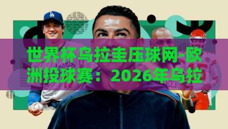 世界杯乌拉圭压球网-欧洲投球赛：2026年乌拉圭队预选赛表现与投注策略全解析