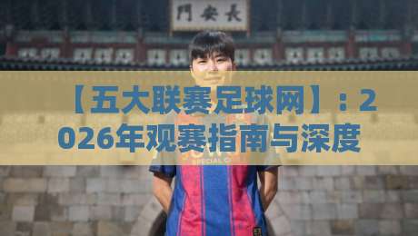 【五大联赛足球网】: 2026年观赛指南与深度解析 【五大联赛足球网】: 2026年观赛指南与深度解析