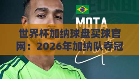 世界杯加纳球盘买球官网：2026年加纳队夺冠赔率与球迷实战指南