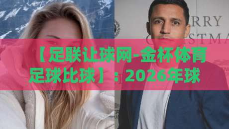 【足联让球网-金杯体育足球比球】: 2026年球迷必看的实战指南与避坑技巧