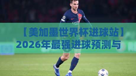 【美加墨世界杯进球站】2026年最强进球预测与观赛攻略