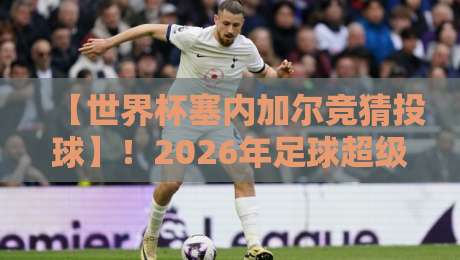 【世界杯塞内加尔竞猜投球】！2026年足球超级联赛体育球盘网实战指南
