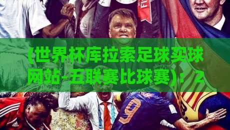 (世界杯库拉索足球买球网站-五联赛比球赛)：2026年球迷该如何看透这些平台？