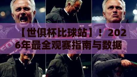 【世俱杯比球站】！2026年最全观赛指南与数据平台深度评测