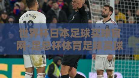 世界杯日本足球买球官网-足总杯体育足球买球站：2026年新赛季，资深编辑教你避开陷阱选对平台