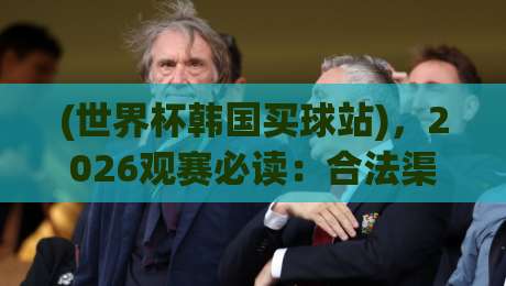 (世界杯韩国买球站)，2026观赛必读：合法渠道与风险防范全攻略