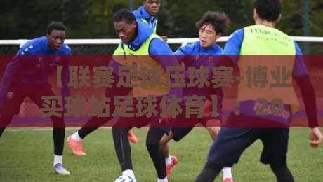 【联赛足球压球赛-博业买球站足球体育】：2026赛季观赛与投注新趋势