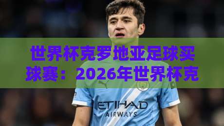 世界杯克罗地亚足球买球赛：2026年世界杯克罗地亚竞猜全攻略