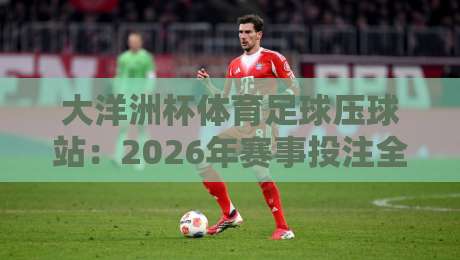 大洋洲杯体育足球压球站：2026年赛事投注全攻略