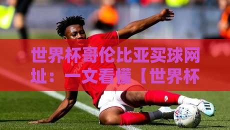 世界杯哥伦比亚买球网址:一文看懂【世界杯哥伦比亚买球网址】如何选择靠谱平台? 世界杯哥伦比亚买球网址:一文看懂【世界杯哥伦比亚买球网址】如何选择靠谱平台?