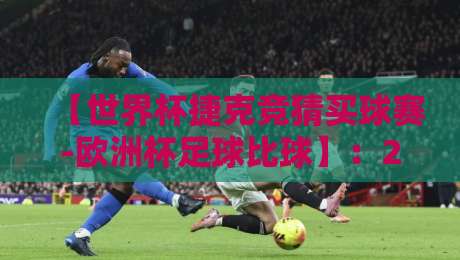 【世界杯捷克竞猜买球赛-欧洲杯足球比球】：2026年捷克队投注指南与赛事前瞻